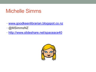 Michelle Simms
• www.goodkeenlibrarian.blogspot.co.nz
• @MSimmsNZ
• http://www.slideshare.net/spaceace40
 
