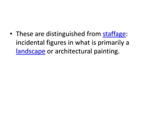 • These are distinguished from staffage:
  incidental figures in what is primarily a
  landscape or architectural painting.
 