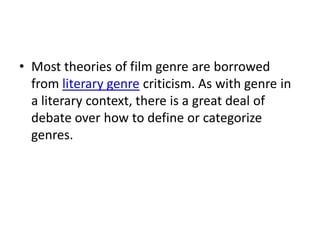 • Most theories of film genre are borrowed
  from literary genre criticism. As with genre in
  a literary context, there is a great deal of
  debate over how to define or categorize
  genres.
 