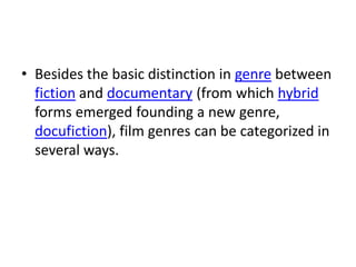 • Besides the basic distinction in genre between
  fiction and documentary (from which hybrid
  forms emerged founding a new genre,
  docufiction), film genres can be categorized in
  several ways.
 