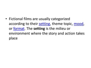 • Fictional films are usually categorized
  according to their setting, theme topic, mood,
  or format. The setting is the milieu or
  environment where the story and action takes
  place
 