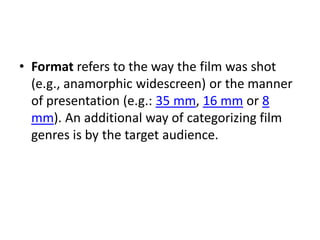 • Format refers to the way the film was shot
  (e.g., anamorphic widescreen) or the manner
  of presentation (e.g.: 35 mm, 16 mm or 8
  mm). An additional way of categorizing film
  genres is by the target audience.
 