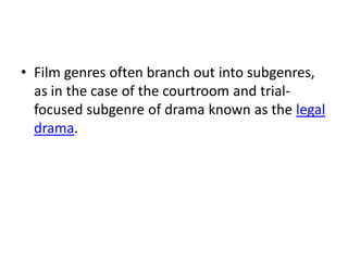 • Film genres often branch out into subgenres,
  as in the case of the courtroom and trial-
  focused subgenre of drama known as the legal
  drama.
 