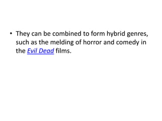 • They can be combined to form hybrid genres,
  such as the melding of horror and comedy in
  the Evil Dead films.
 