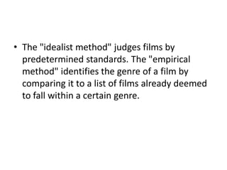 • The "idealist method" judges films by
  predetermined standards. The "empirical
  method" identifies the genre of a film by
  comparing it to a list of films already deemed
  to fall within a certain genre.
 