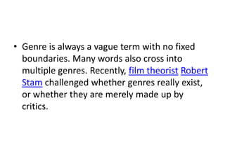 • Genre is always a vague term with no fixed
  boundaries. Many words also cross into
  multiple genres. Recently, film theorist Robert
  Stam challenged whether genres really exist,
  or whether they are merely made up by
  critics.
 