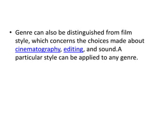 • Genre can also be distinguished from film
  style, which concerns the choices made about
  cinematography, editing, and sound.A
  particular style can be applied to any genre.
 