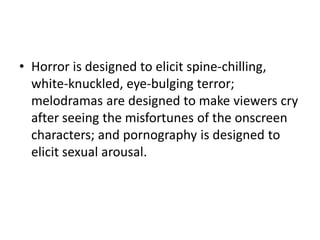• Horror is designed to elicit spine-chilling,
  white-knuckled, eye-bulging terror;
  melodramas are designed to make viewers cry
  after seeing the misfortunes of the onscreen
  characters; and pornography is designed to
  elicit sexual arousal.
 