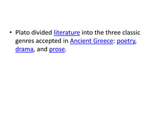 • Plato divided literature into the three classic
  genres accepted in Ancient Greece: poetry,
  drama, and prose.
 