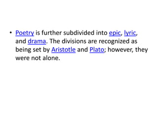 • Poetry is further subdivided into epic, lyric,
  and drama. The divisions are recognized as
  being set by Aristotle and Plato; however, they
  were not alone.
 