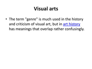 Visual arts
• The term "genre" is much used in the history
  and criticism of visual art, but in art history
  has meanings that overlap rather confusingly.
 