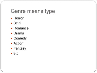 Genre means type
 Horror
 Sci fi
 Romance
 Drama
 Comedy
 Action
 Fantasy
 etc
 