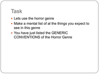 Task
 Lets use the horror genre
 Make a mental list of al the things you expect to
see in this genre
 You have just listed the GENERIC
CONVENTIONS of the Horror Genre
 