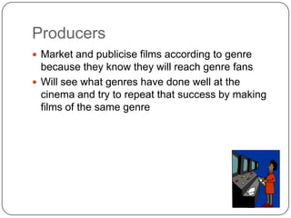 Producers
 Market and publicise films according to genre
because they know they will reach genre fans
 Will see what genres have done well at the
cinema and try to repeat that success by making
films of the same genre
 