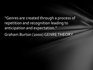 “Genres are created through a process of
repetition and recognition leading to
anticipation and expectation.”
Graham Burton (2000) GENRE THEORY

 