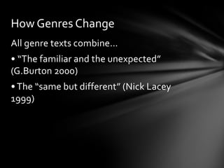 How Genres Change
All genre texts combine…

• “The familiar and the unexpected”
(G.Burton 2000)
• The “same but different” (Nick Lacey
1999)

 