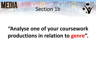 Section 1b
“Analyse one of your coursework
productions in relation to genre”.
 