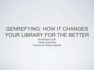 GENREFYING: HOW IT CHANGES
YOUR LIBRARY FOR THE BETTER
Guadalupe Colin
Library Assistant
Francis W. Parker School
 