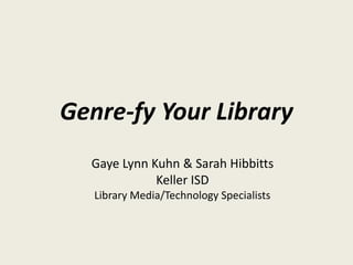 Genre-fy Your Library
Gaye Lynn Kuhn & Sarah Hibbitts
Keller ISD
Library Media/Technology Specialists
 