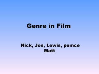 Genre in Film Nick, Jon, Lewis, pemce Matt 