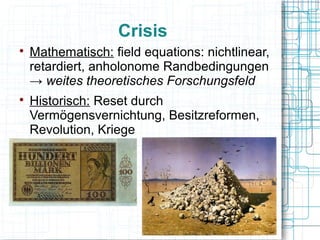 Crisis

    Mathematisch: field equations: nichtlinear,
    retardiert, anholonome Randbedingungen
    → weites theoretisches Forschungsfeld

    Historisch: Reset durch
    Vermögensvernichtung, Besitzreformen,
    Revolution, Kriege
 