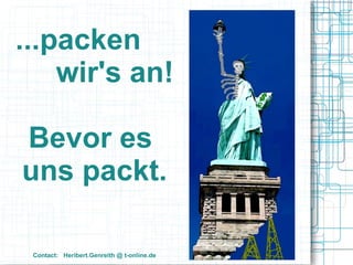 ...packen
    wir's an!

Bevor es
uns packt.

 Contact: Heribert.Genreith @ t-online.de
 