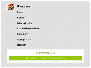 A D D D E F I N I T I O N S TO E A C H T E R M
TERMINOLOGY
Glossary
Niche
Hybrid
Intertextuality
Cultural Imperialism
Hegemony
Iconography
Ideology
 