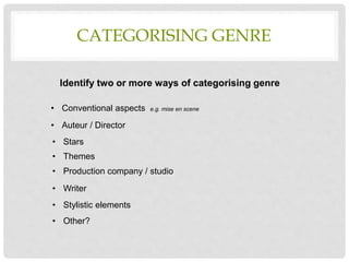 CATEGORISING GENRE
Identify two or more ways of categorising genre
• Conventional aspects e.g. mise en scene
• Auteur / Director
• Stars
• Themes
• Production company / studio
• Writer
• Stylistic elements
• Other?
 