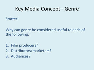 Key Media Concept - Genre
Starter:

Why can genre be considered useful to each of
the following:

1. Film producers?
2. Distributors/marketers?
3. Audiences?
 