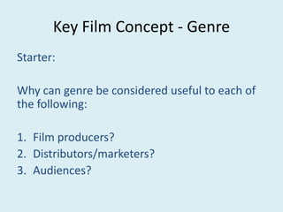 Key Film Concept - Genre
Starter:
Why can genre be considered useful to each of
the following:
1. Film producers?
2. Distributors/marketers?
3. Audiences?

 