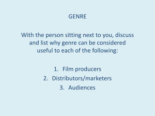 GENRE With the person sitting next to you, discuss and list why genre can be considered useful to each of the following: Film producers Distributors/marketers Audiences 