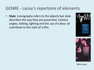 GENRE - Lacey’srepertoire of elementsStyle: Iconography refers to the objects but style describes the way they are presented. Camera angles, editing, lighting and the use of colour all contribute to the style of a film.Nick Lacey