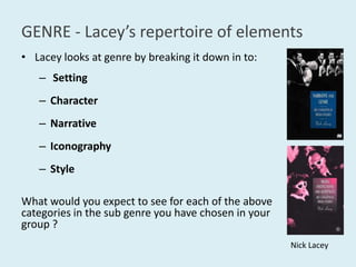 GENRE - Lacey’srepertoire of elementsLaceylooks at genre by breaking it down in to: Setting CharacterNarrativeIconographyStyleWhat would you expect to see for each of the above categories in the sub genre you have chosen in your group ?Nick Lacey
