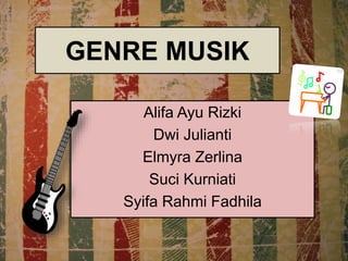 GENRE MUSIK
Alifa Ayu Rizki
Dwi Julianti
Elmyra Zerlina
Suci Kurniati
Syifa Rahmi Fadhila
 