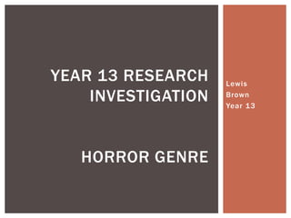 Lewis
Brown
Year 13
YEAR 13 RESEARCH
INVESTIGATION
HORROR GENRE
 