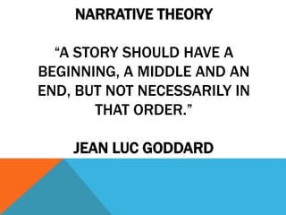 NARRATIVE THEORY
“A STORY SHOULD HAVE A
BEGINNING, A MIDDLE AND AN
END, BUT NOT NECESSARILY IN
THAT ORDER.”
JEAN LUC GODDARD
 