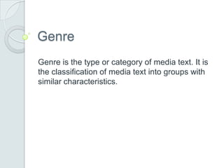 Genre
Genre is the type or category of media text. It is
the classification of media text into groups with
similar characteristics.

 