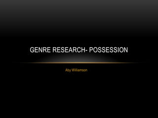 GENRE RESEARCH- POSSESSION

         Aby Williamson
 
