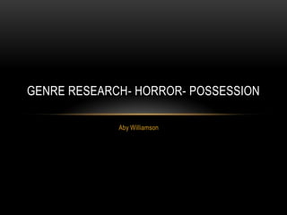 GENRE RESEARCH- HORROR- POSSESSION

             Aby Williamson
 