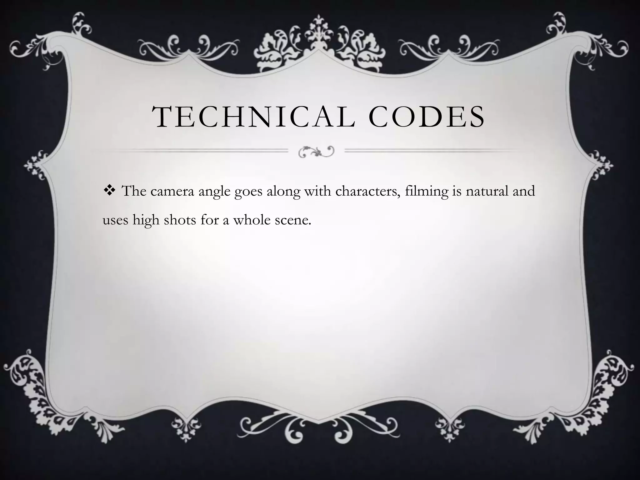 TECHNICAL CODES
 The camera angle goes along with characters, filming is natural and
uses high shots for a whole scene.
 