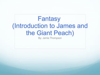 Fantasy  (Introduction to James and the Giant Peach) By: Jamie Thompson 