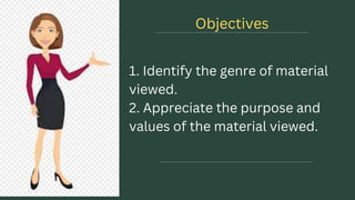 1. Identify the genre of material
viewed.
2. Appreciate the purpose and
values of the material viewed.
Objectives
 