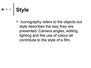 Style Iconography refers to the objects but style describes the way they are presented. Camera angles, editing, lighting and the use of colour all contribute to the style of a film. 