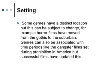 Setting Some genres have a distinct location but this can be subject to change, for example horror films have moved from the gothic to the suburban. Genres can also be associated with time periods like the gangster films set during prohibition in America but successful films have updated this. 