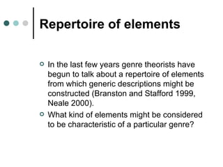 Repertoire of elements In the last few years genre theorists have begun to talk about a repertoire of elements from which generic descriptions might be constructed (Branston and Stafford 1999, Neale 2000). What kind of elements might be considered to be characteristic of a particular genre? 