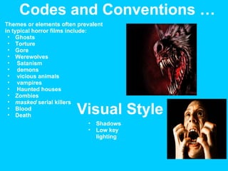 Themes or elements often prevalent in typical horror films include: Ghosts Torture Gore Werewolves   Satanism   demons   vicious animals   vampires   Haunted houses  Zombies masked  serial killers Blood  Death  Codes and Conventions …  Visual Style  Shadows Low key lighting 