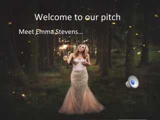 Welcome to our pitch 
Meet Emma Stevens… 
 