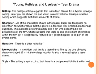 ‘Young, Ruthless and Useless’ – Teen Drama
Setting- The college setting suggests that is it a teen film as it is a typical...