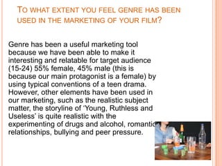 TO WHAT EXTENT YOU FEEL GENRE HAS BEEN
  USED IN THE MARKETING OF YOUR FILM?


Genre has been a useful marketing tool
beca...