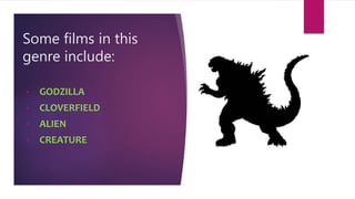 Some films in this
genre include:
• GODZILLA
• CLOVERFIELD
• ALIEN
• CREATURE
 
